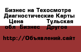 Бизнес на Техосмотре .Диагностические Карты › Цена ­ 1 000 - Тульская обл. Бизнес » Другое   